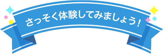 さっそく体験してみましょう！