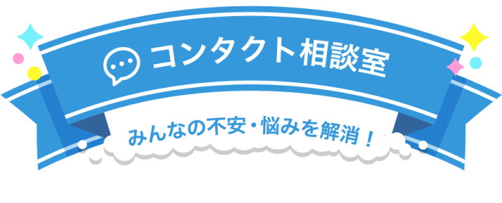 コンタクト相談室 みんなの不安・悩みを解消！