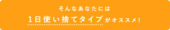 そんなあなたには1DAY（ワンデー）タイプがオススメ！