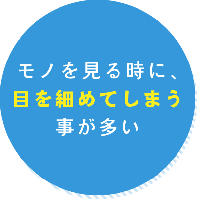 モノを見る時に、目を細めてしまう事が多い