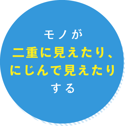 モノが二重に見えたり、にじんで見えたりする