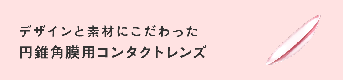 デザインと素材にこだわった 円錐角膜用コンタクトレンズ