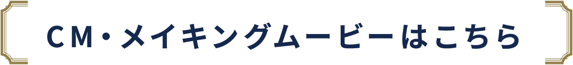 CM・メイキングムービーはこちら