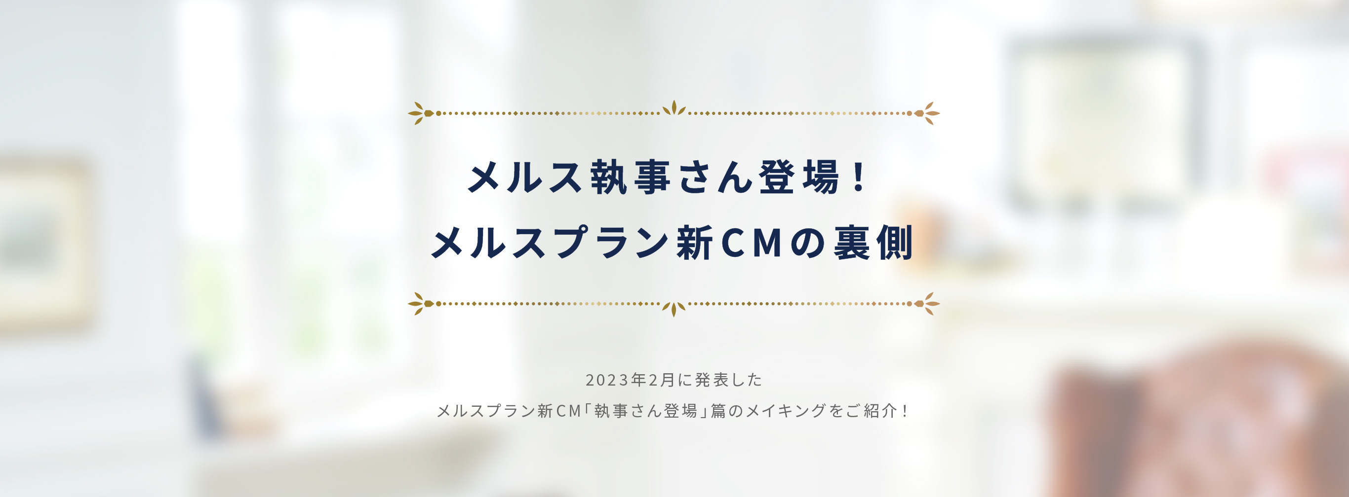 メルス執事さん登場!メルスプラン新CMの裏側 2023年2月に発表したメルスプラン新CM「執事さん登場」篇のメイキングをご紹介!