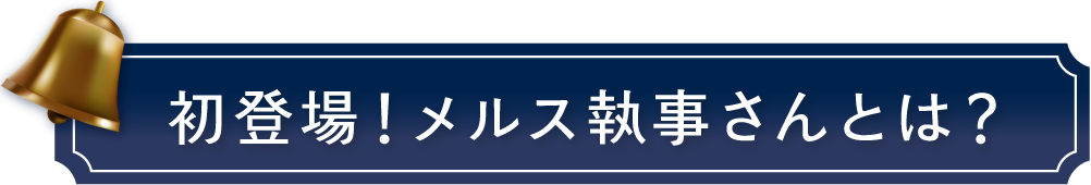 初登場！メルス執事さんとは？