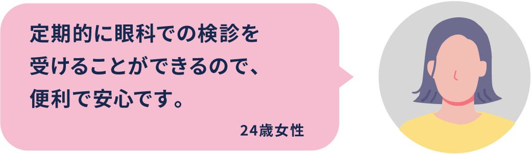 定期的に眼科での検診を受けることができるので、便利で安心です。24歳女性