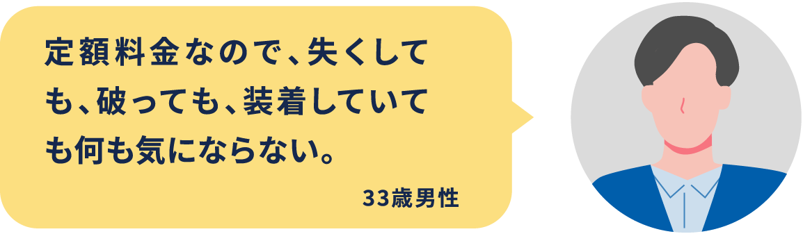 定額料金なので、失くしても、破っても、装着していても何も気にならない。33歳男性