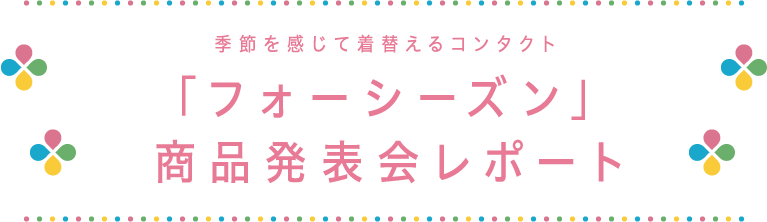 季節を感じて着替えるコンタクト「フォーシーズン」商品発表会レポート