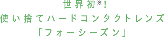 世界初※1！使い捨てハードコンタクトレンズ「フォーシーズン」