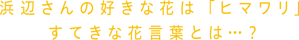 浜辺さんの好きな花は「ヒマワリ」すてきな花言葉とは…？