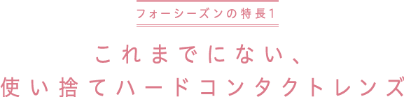 フォーシーズンの特長1　これまでにない、使い捨てハードコンタクトレンズ