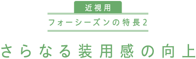 フォーシーズンの特長2　さらなる装用感の向上