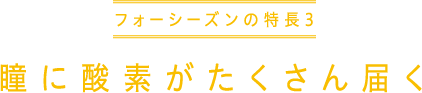 フォーシーズンの特長3　瞳に酸素がたくさん届く