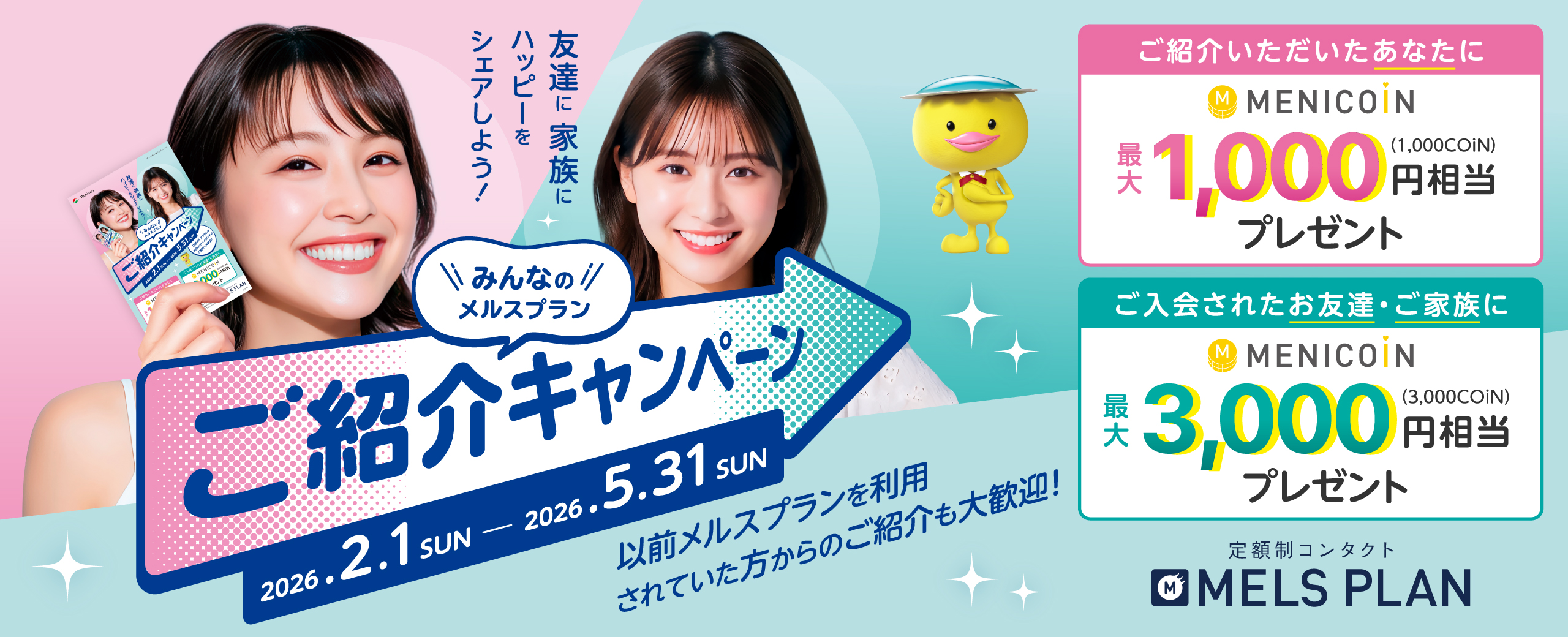 みんなのメルスプランご紹介キャンペーン メルスプランに新規でご入会いただいた方にメニコイン最大3,000円相当プレゼント ご紹介いただいた方にメニコイン最大1,000円相当プレゼント キャンペーン期間 2026年2月1日（日）〜2026年5月31日（日）まで