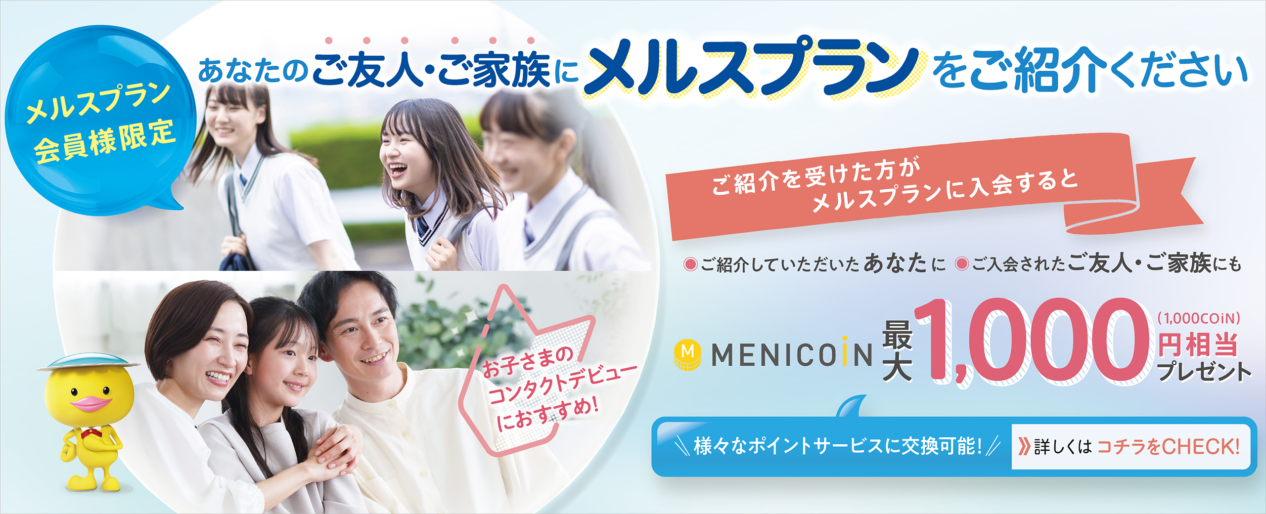 ご紹介キャンペーン メルスプランに新規でご入会いただいた方にメニコイン最大1,000円相当プレゼント ご紹介いただいた方にメニコイン最大1,000円相当プレゼント