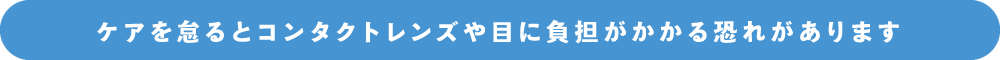 ケアを怠るとコンタクトレンズや目に負担がかかる恐れがあります