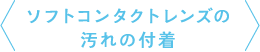 ソフトコンタクトレンズの汚れの付着