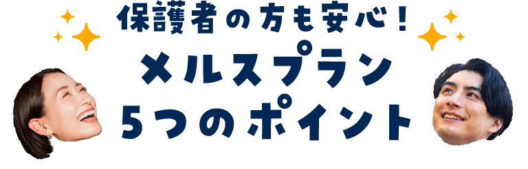 保護者の方も安心！メルスプラン5つのポイント