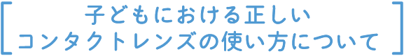 子どもにおける正しいコンタクトレンズの使い方について