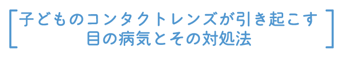 子どものコンタクトレンズが引き起こす目の病気とその対処法