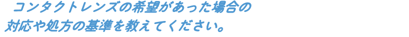 コンタクトレンズの希望があった場合の対応や処方の基準を教えてください。