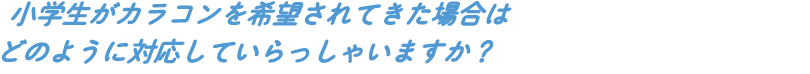小学生がカラコンを希望されてきた場合はどのように対応していらっしゃいますか?