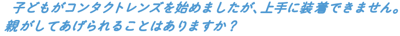 子どもがコンタクトレンズを始めましたが、上手に装着できません。親がしてあげられることはありますか?