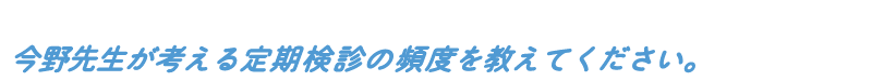 今野先生が考える定期検診の頻度を教えてください。