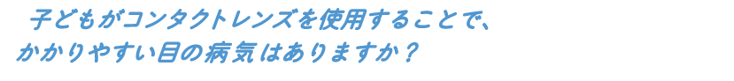 子どもがコンタクトレンズを使用することで、かかりやすい目の病気はありますか?