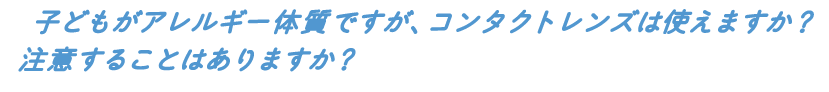 子どもがアレルギー体質ですが、コンタクトレンズは使えますか?注意することはありますか?