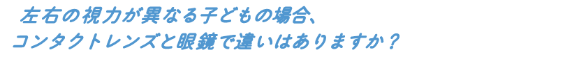 左右の視力が異なる子どもの場合、コンタクトレンズと眼鏡で違いはありますか?