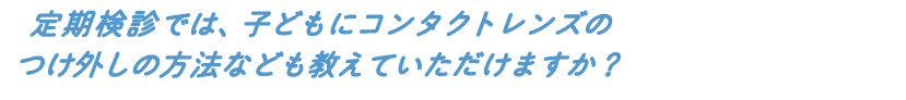 定期検診では、子どもにコンタクトレンズのつけ外しのし方なども教えていただけますか?