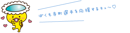 ぼくも寺町選手を応援するキュ〜♡