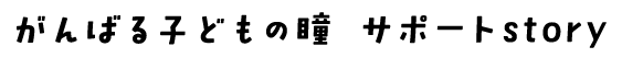 がんばる子どもの瞳　サポートstory