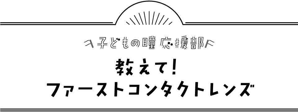 教えて ファーストコンタクトレンズ 子どもの瞳 応援部 コンタクトレンズのメニコン