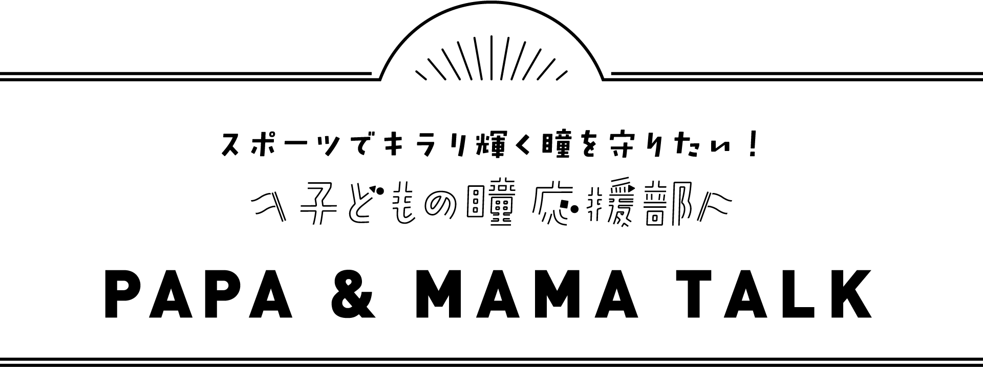 スポーツでキラリ輝く瞳を守りたい!子どもの瞳応援部 PAPA&MAMA TALK