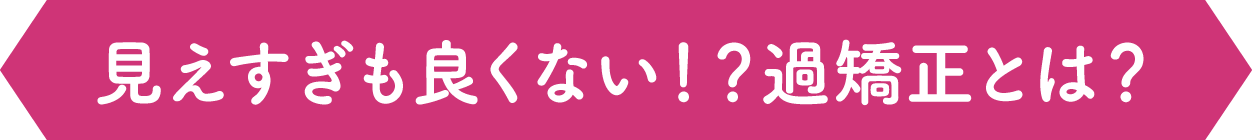 見えすぎも良くない！？過矯正とは？