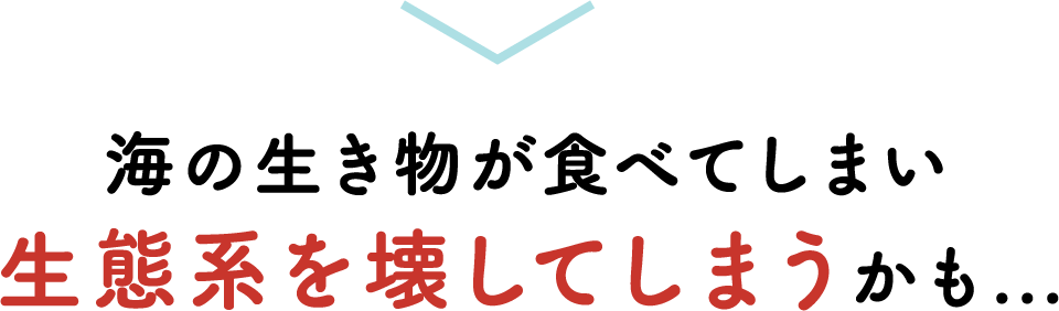 海の生き物が食べてしまい生態系を壊してしまうかも...