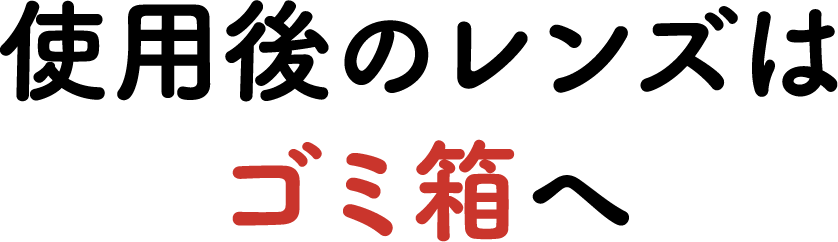 使用後のレンズはゴミ箱へ