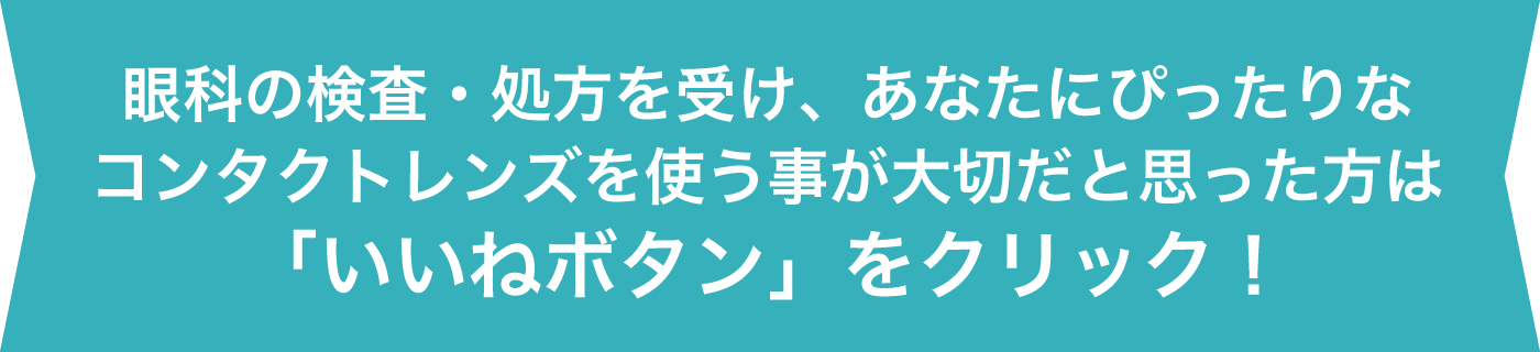 眼科の検査・処方を受け、あなたにぴったりなコンタクトレンズを使う事が大切だと思った方は「いいねボタン」をクリック！