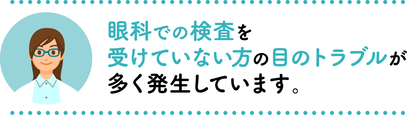 眼科での検査を受けていない方の目のトラブルが多く発生しています。