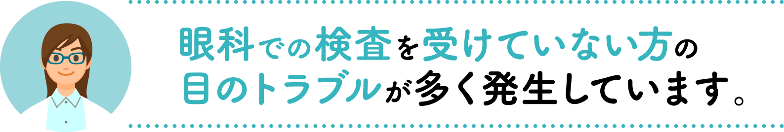 眼科での検査を受けていない方の目のトラブルが多く発生しています。