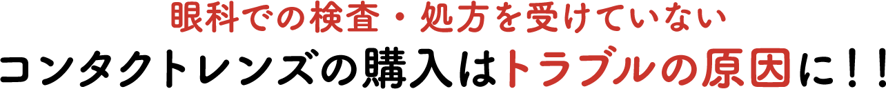 眼科での検査・処方を受けていないコンタクトレンズの購入はトラブルの原因に！！