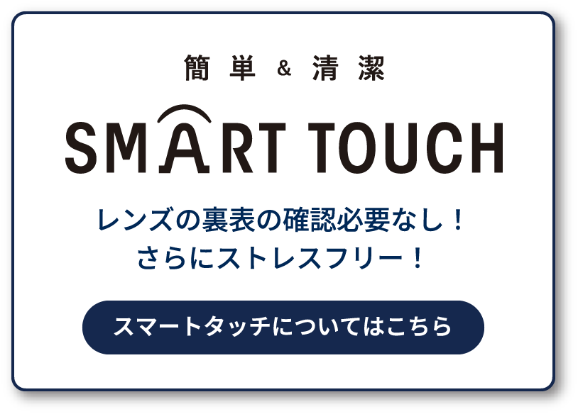 レンズの裏表の確認必要なし!さらにストレスフリー!スマートタッチについてはこちら