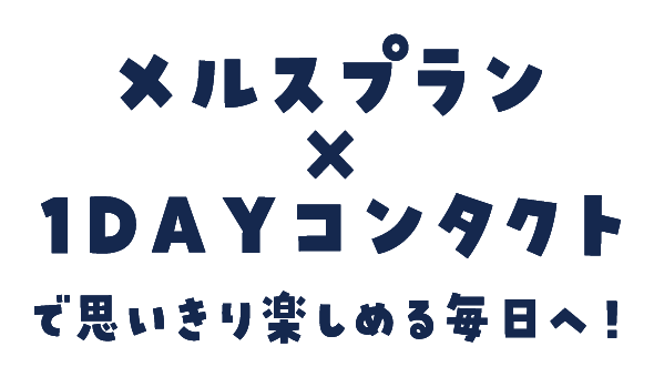 メルスプラン×1DAYコンタクトで思い切り楽しめる毎日へ！
