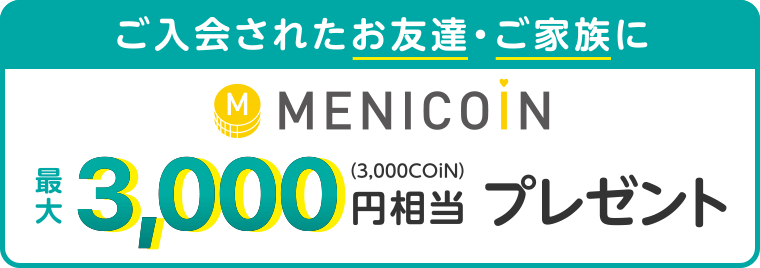 ご入会されたお友達・ご家族にMENICOiN最大3,000円相当（3,000コイン）をプレゼント