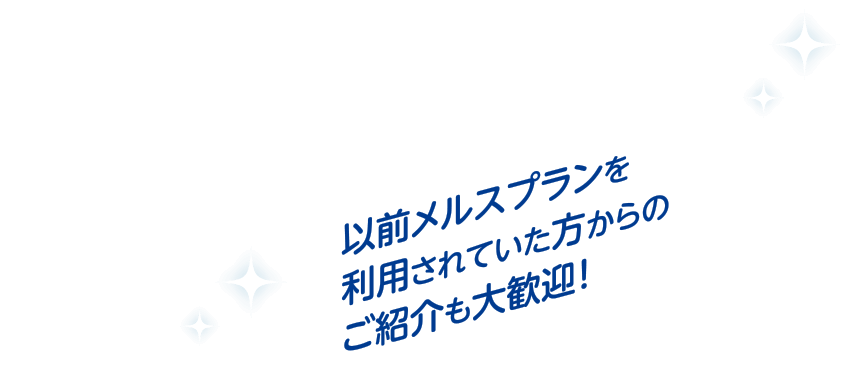 以前メルスプランを利用されていた方からのご紹介も大歓迎！