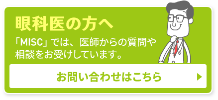 眼科医の方へ。「MISC」では、医師からの質問や相談をお受けしています。お問い合わせはこちら。