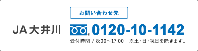 お問い合わせ先 JA大井川 フリーダイヤル0120-10-1142 受付時間/8:00～17:00※土・日・祝日を除きます。