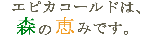 エピカコールドは、森の恵みです。